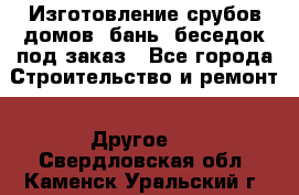 Изготовление срубов домов, бань, беседок под заказ - Все города Строительство и ремонт » Другое   . Свердловская обл.,Каменск-Уральский г.